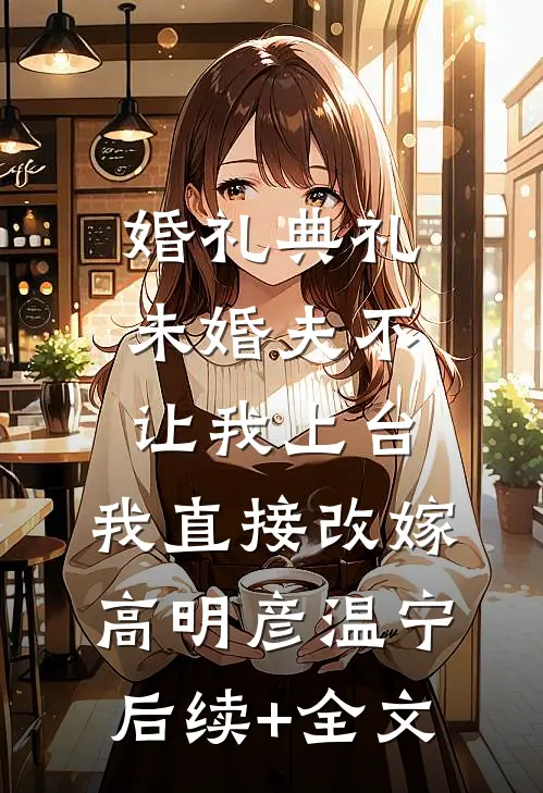 婚礼典礼未婚夫不让我上台，我直接改嫁高明彦温宁后续+全文