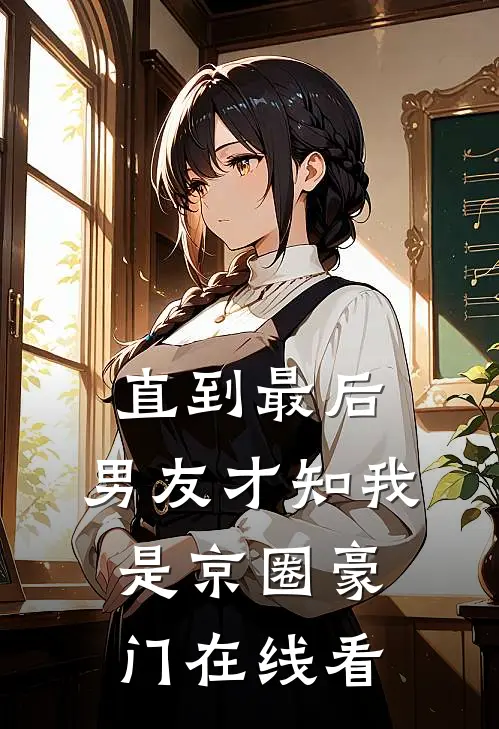 直到最后，男友才知我是京圈豪门在线看