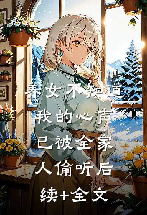 养女不知道，我的心声已被全家人偷听后续+全文