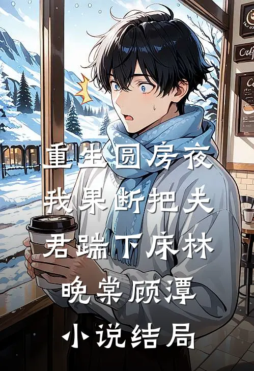 重生圆房夜，我果断把夫君踹下床林晚棠顾潭小说结局