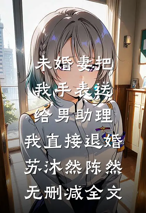 未婚妻把我手表送给男助理，我直接退婚苏沐然陈然无删减全文