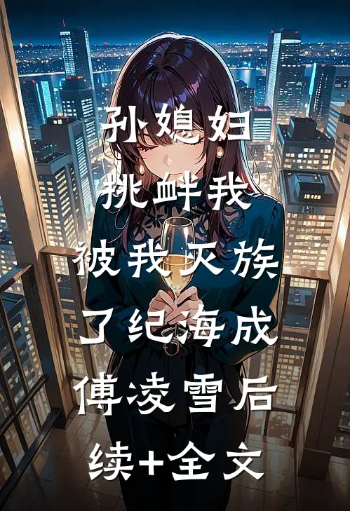 孙媳妇挑衅我，被我灭族了纪海成傅凌雪后续+全文