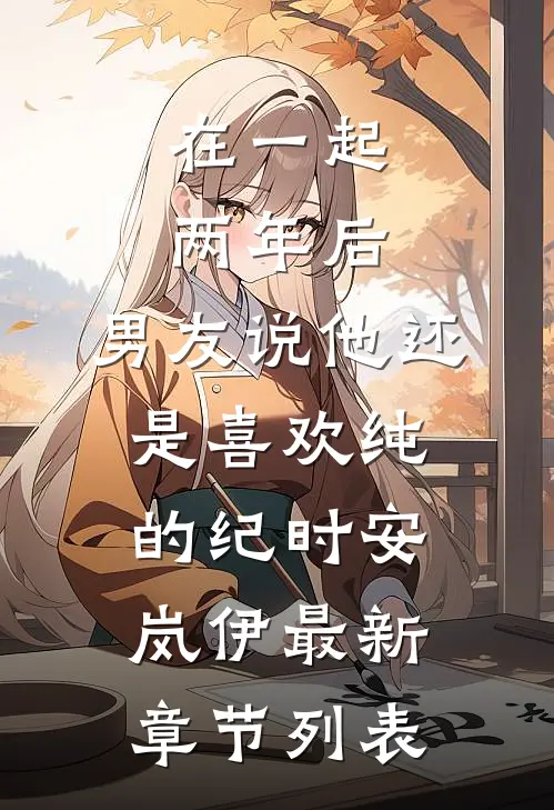 在一起两年后，男友说他还是喜欢纯的纪时安岚伊最新章节列表