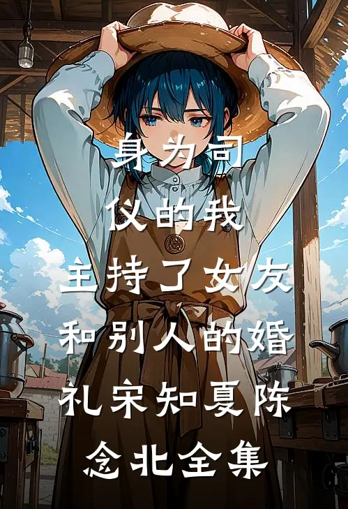 身为司仪的我，主持了女友和别人的婚礼宋知夏陈念北全集