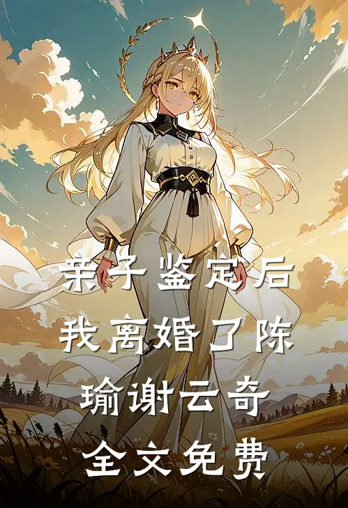 亲子鉴定后，我离婚了陈瑜谢云奇全文免费