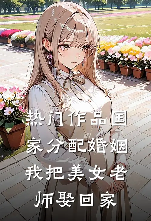 热门作品国家分配婚姻，我把美女老师娶回家