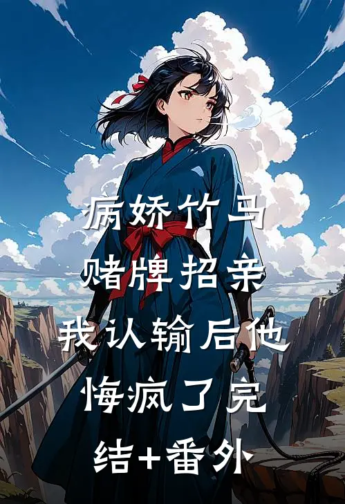 病娇竹马赌牌招亲，我认输后他悔疯了完结+番外