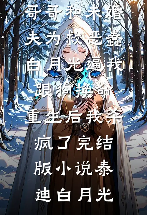 哥哥和未婚夫为救恶蠢白月光逼我跟狗换命，重生后我杀疯了完结版小说泰迪白月光
