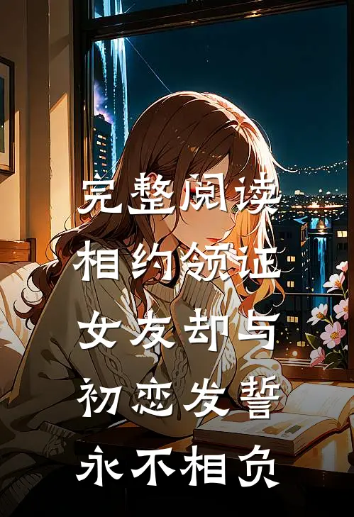 完整阅读相约领证，女友却与初恋发誓永不相负