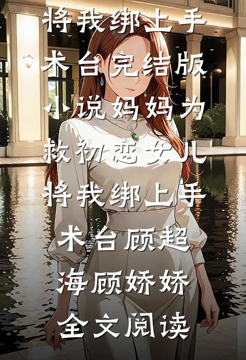 妈妈为救初恋女儿，将我绑上手术台完结版小说_妈妈为救初恋女儿，将我绑上手术台顾超海顾娇娇全文阅读