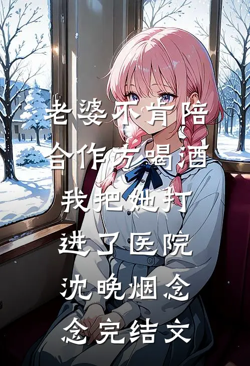 老婆不肯陪合作方喝酒，我把她打进了医院沈晚烟念念完结文
