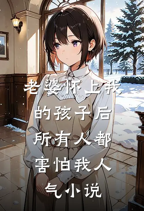 老婆怀上我的孩子后，所有人都害怕我人气小说