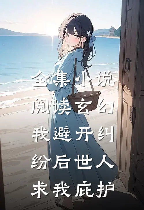 全集小说阅读玄幻：我避开纠纷后世人求我庇护