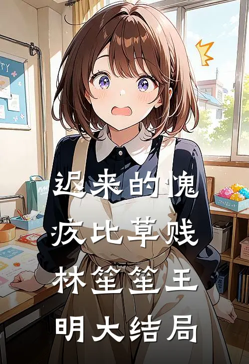 迟来的愧疚比草贱林笙笙王明大结局