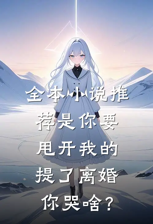 全本小说推荐是你要甩开我的，提了离婚你哭啥？