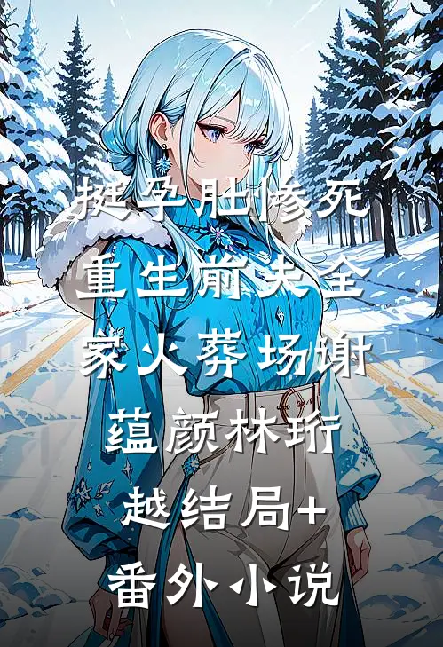 挺孕肚惨死，重生前夫全家火葬场谢蕴颜林珩越结局+番外小说