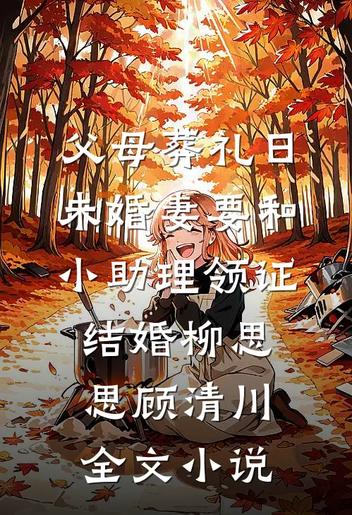 父母葬礼日，未婚妻要和小助理领证结婚柳思思顾清川全文小说