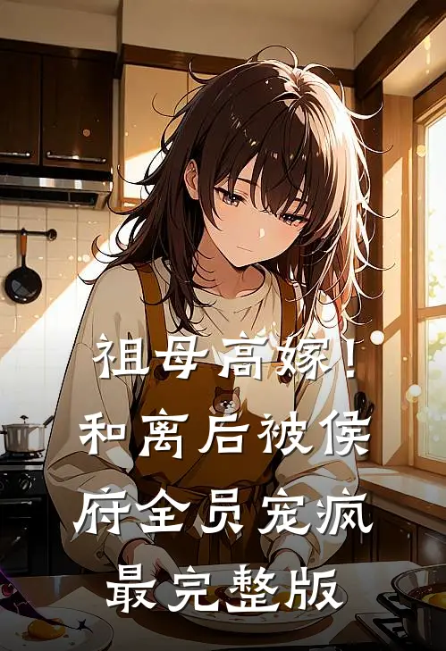 祖母高嫁！和离后被侯府全员宠疯最完整版