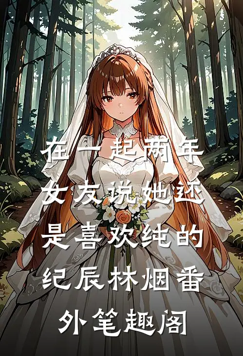 在一起两年，女友说她还是喜欢纯的：纪辰林烟番外笔趣阁