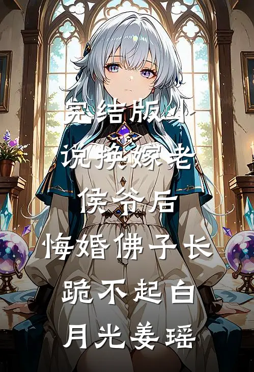 完结版小说换嫁老侯爷后，悔婚佛子长跪不起白月光姜瑶