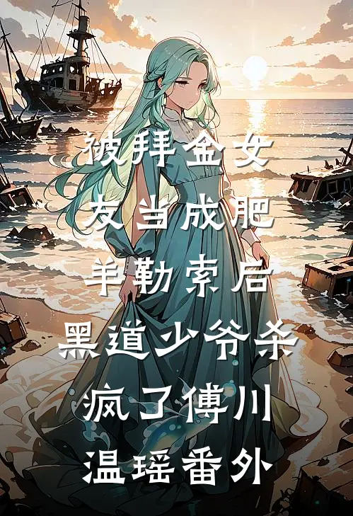 被拜金女友当成肥羊勒索后，黑道少爷杀疯了傅川温瑶番外