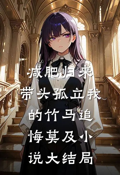 减肥归来，带头孤立我的竹马追悔莫及小说大结局