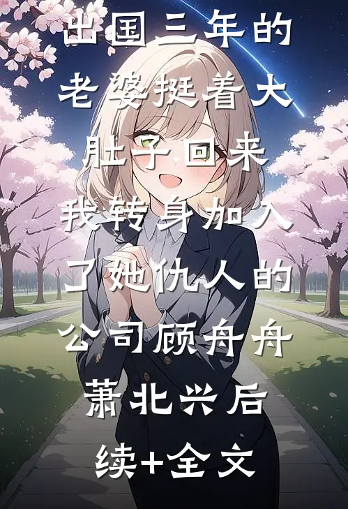 出国三年的老婆挺着大肚子回来，我转身加入了她仇人的公司顾舟舟萧北兴后续+全文