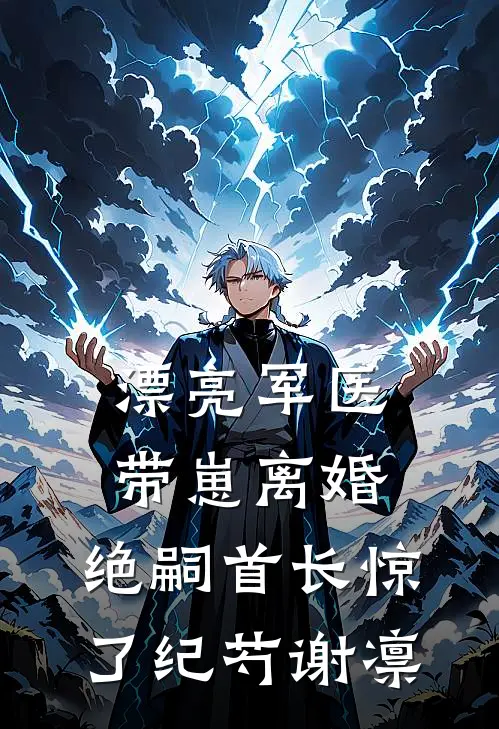 漂亮军医带崽离婚，绝嗣首长惊了纪芍谢凛