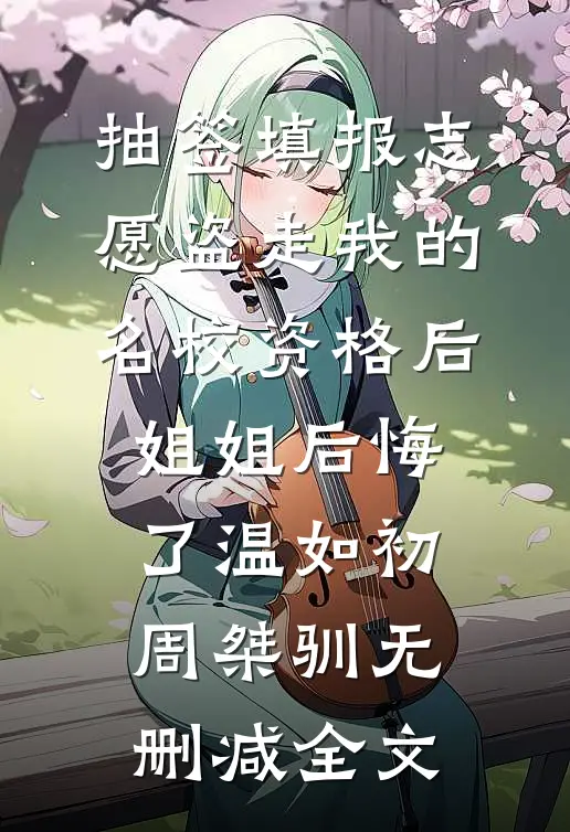 抽签填报志愿盗走我的名校资格后，姐姐后悔了温如初周桀驯无删减全文