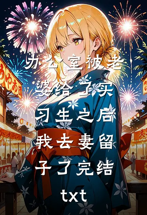 办公室被老婆给了实习生之后，我去妻留子了完结txt