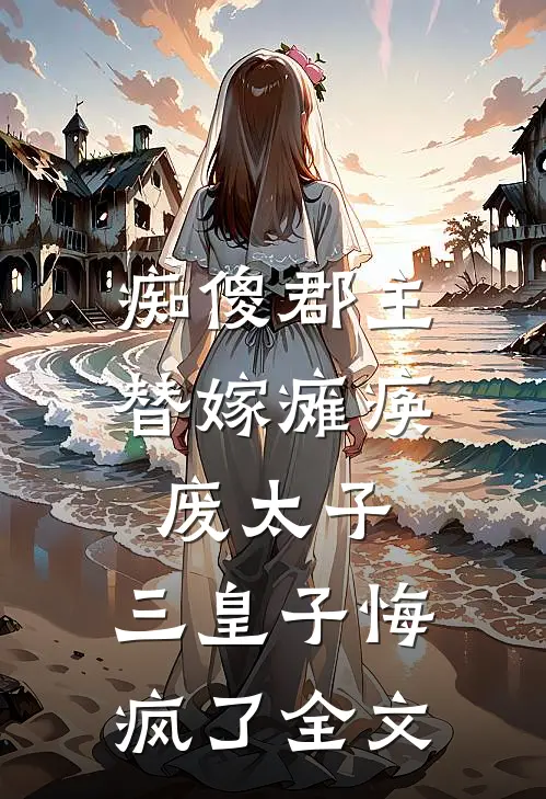 痴傻郡主替嫁瘫痪废太子，三皇子悔疯了全文