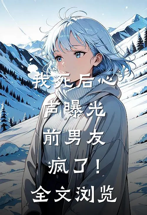 我死后心声曝光，前男友疯了！全文浏览