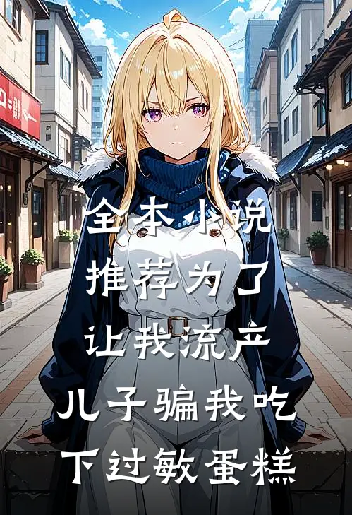 全本小说推荐为了让我流产，儿子骗我吃下过敏蛋糕