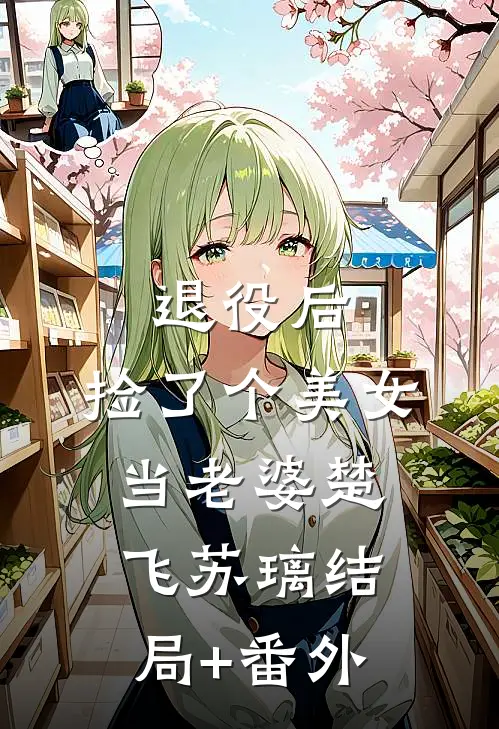 退役后，捡了个美女当老婆楚飞苏璃结局+番外
