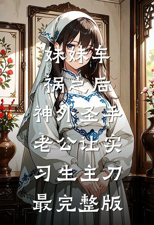 妹妹车祸之后，神外圣手老公让实习生主刀最完整版