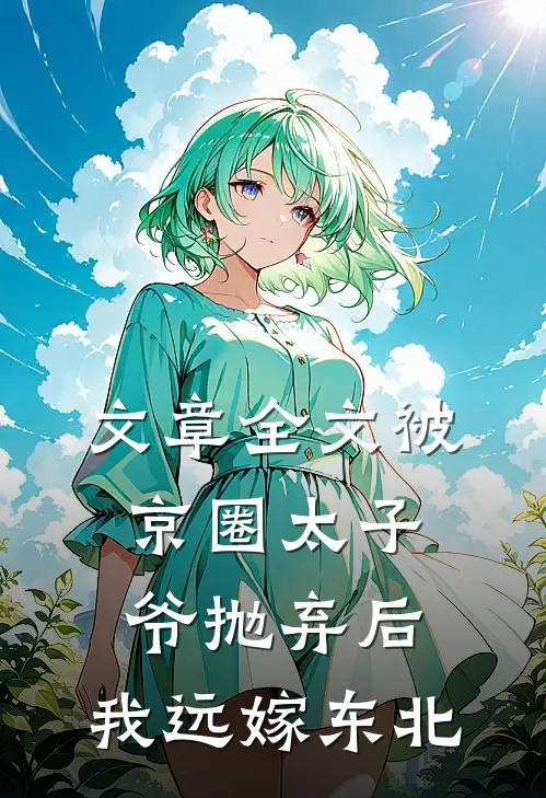 文章全文被京圈太子爷抛弃后，我远嫁东北
