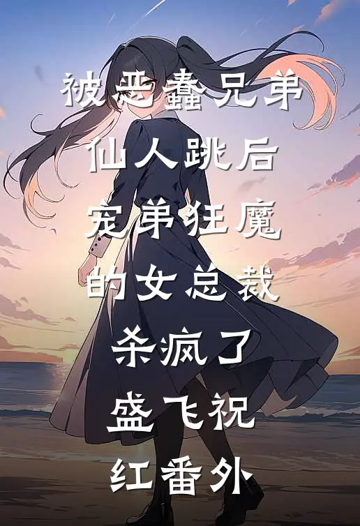 被恶蠢兄弟仙人跳后，宠弟狂魔的女总裁杀疯了盛飞祝红番外