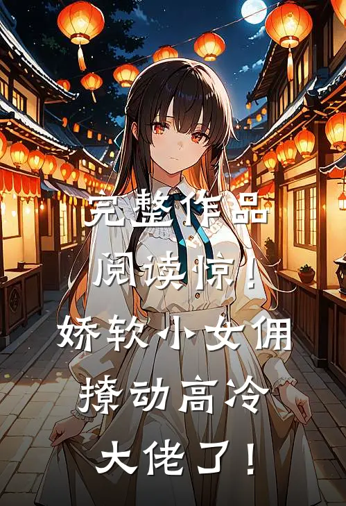 完整作品阅读惊！娇软小女佣撩动高冷大佬了！