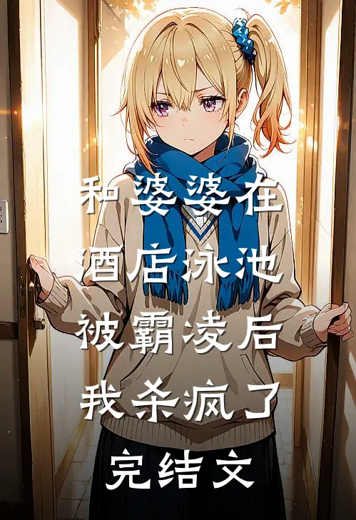 和婆婆在酒店泳池被霸凌后，我杀疯了完结文