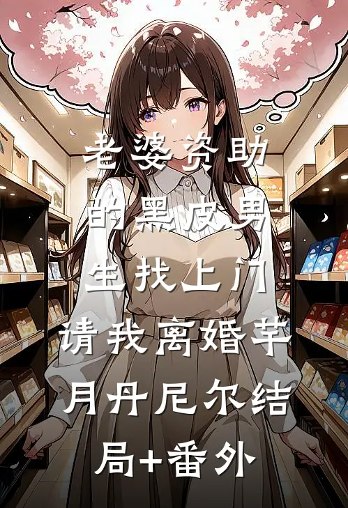 老婆资助的黑皮男生找上门，请我离婚芊月丹尼尔结局+番外