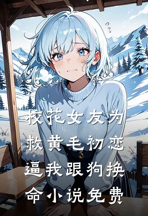 校花女友为救黄毛初恋，逼我跟狗换命小说免费