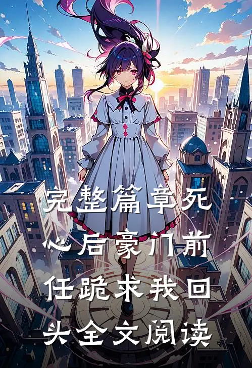 完整篇章死心后豪门前任跪求我回头全文阅读