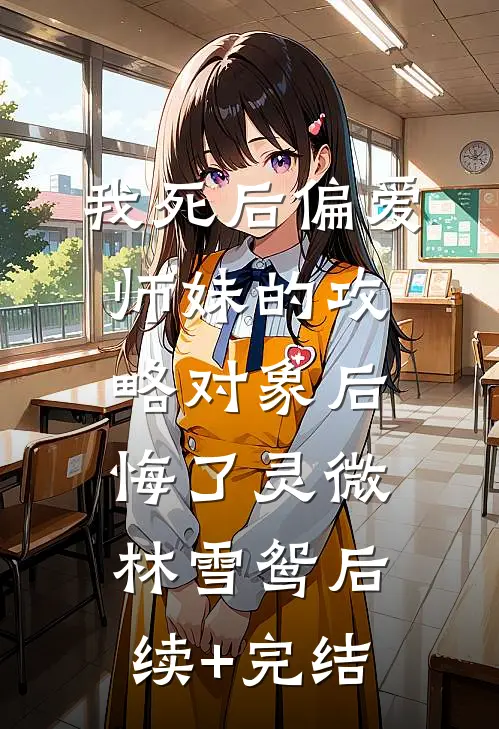 我死后偏爱师妹的攻略对象后悔了灵微林雪鸳后续+完结
