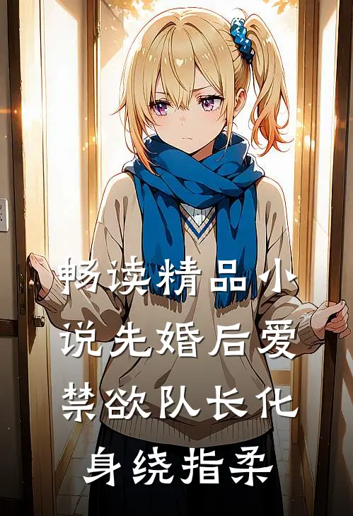 畅读精品小说先婚后爱，禁欲队长化身绕指柔
