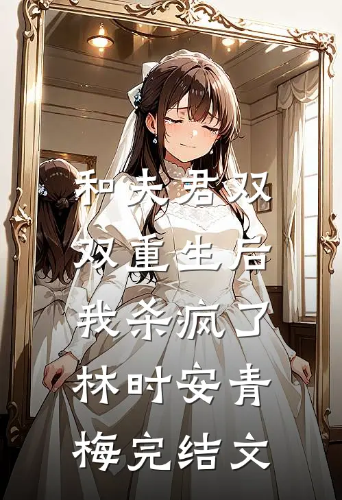 和夫君双双重生后，我杀疯了林时安青梅完结文