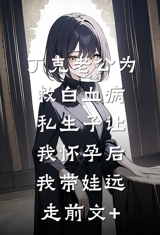 丁克老公为救白血病私生子让我怀孕后，我带娃远走前文+