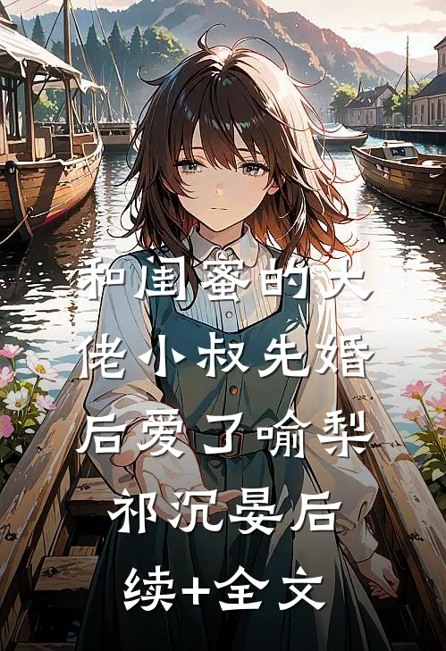 和闺蜜的大佬小叔先婚后爱了喻梨祁沉晏后续+全文