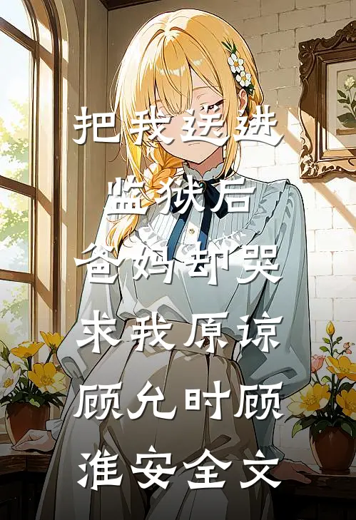 把我送进监狱后，爸妈却哭求我原谅顾允时顾淮安全文