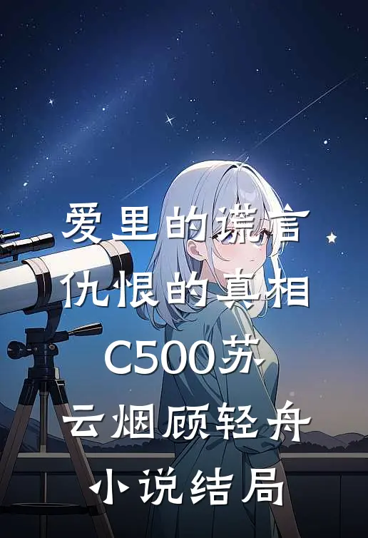 爱里的谎言，仇恨的真相C500苏云烟顾轻舟小说结局