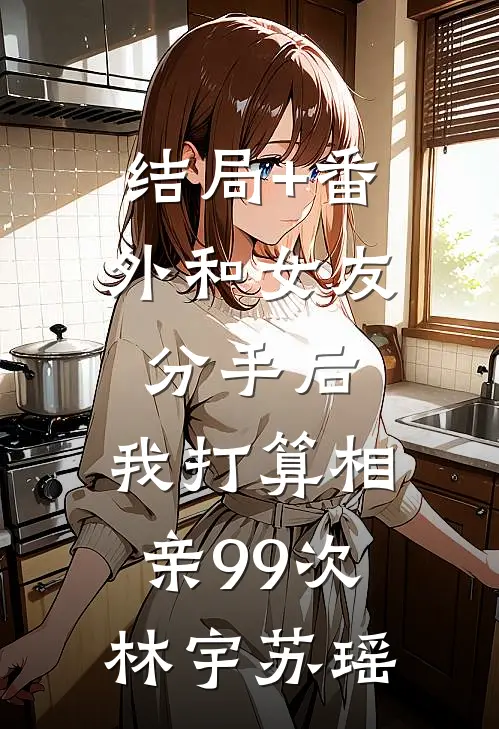 结局+番外和女友分手后，我打算相亲99次林宇苏瑶